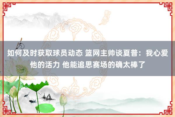 如何及时获取球员动态 篮网主帅谈夏普：我心爱他的活力 他能追思赛场的确太棒了