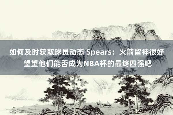 如何及时获取球员动态 Spears：火箭留神很好 望望他们能否成为NBA杯的最终四强吧