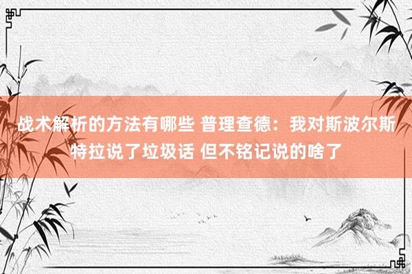 战术解析的方法有哪些 普理查德：我对斯波尔斯特拉说了垃圾话 但不铭记说的啥了