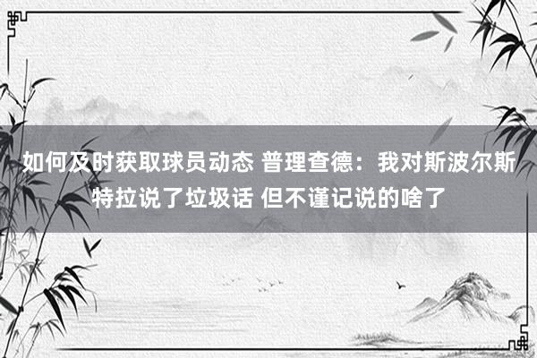 如何及时获取球员动态 普理查德：我对斯波尔斯特拉说了垃圾话 但不谨记说的啥了