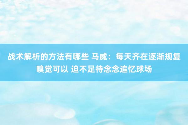 战术解析的方法有哪些 马威：每天齐在逐渐规复嗅觉可以 迫不足待念念追忆球场