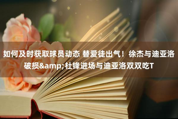 如何及时获取球员动态 替爱徒出气！徐杰与迪亚洛破损&杜锋进场与迪亚洛双双吃T