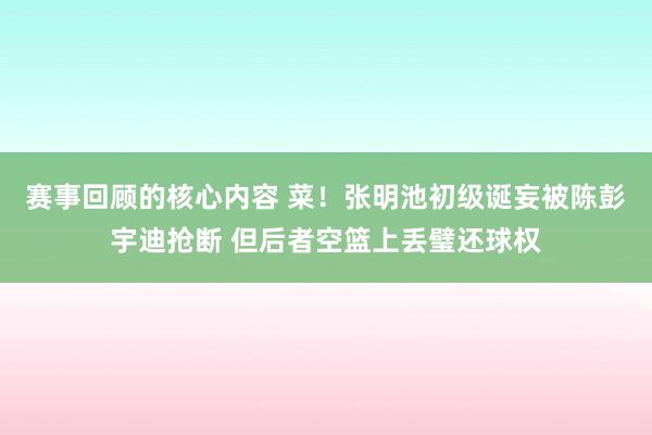 赛事回顾的核心内容 菜！张明池初级诞妄被陈彭宇迪抢断 但后者空篮上丢璧还球权