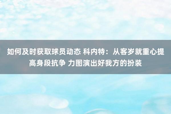 如何及时获取球员动态 科内特：从客岁就重心提高身段抗争 力图演出好我方的扮装