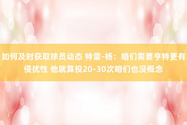 如何及时获取球员动态 特雷-杨：咱们需要亨特更有侵扰性 他就算投20-30次咱们也没概念