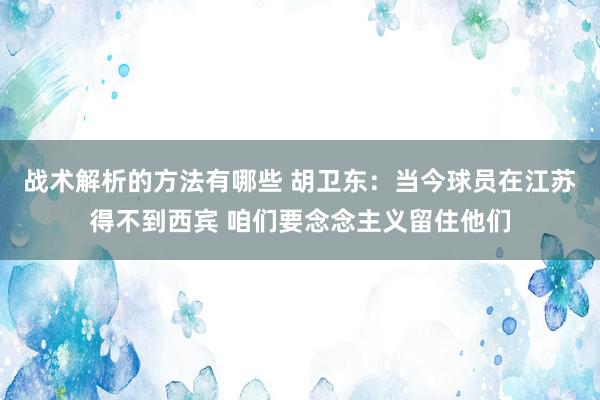 战术解析的方法有哪些 胡卫东：当今球员在江苏得不到西宾 咱们要念念主义留住他们