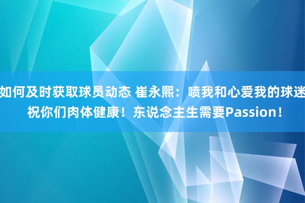 如何及时获取球员动态 崔永熙：喷我和心爱我的球迷 祝你们肉体健康！东说念主生需要Passion！