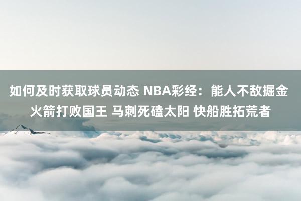 如何及时获取球员动态 NBA彩经：能人不敌掘金 火箭打败国王 马刺死磕太阳 快船胜拓荒者