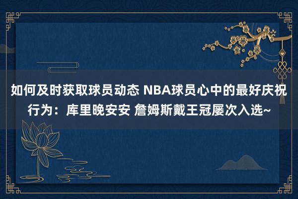 如何及时获取球员动态 NBA球员心中的最好庆祝行为：库里晚安安 詹姆斯戴王冠屡次入选~