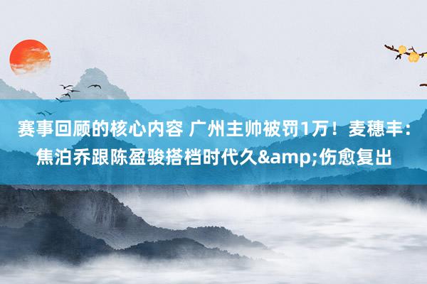 赛事回顾的核心内容 广州主帅被罚1万！麦穗丰：焦泊乔跟陈盈骏搭档时代久&伤愈复出