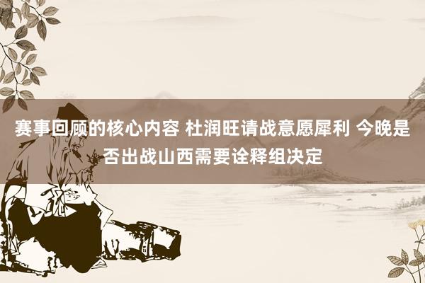 赛事回顾的核心内容 杜润旺请战意愿犀利 今晚是否出战山西需要诠释组决定