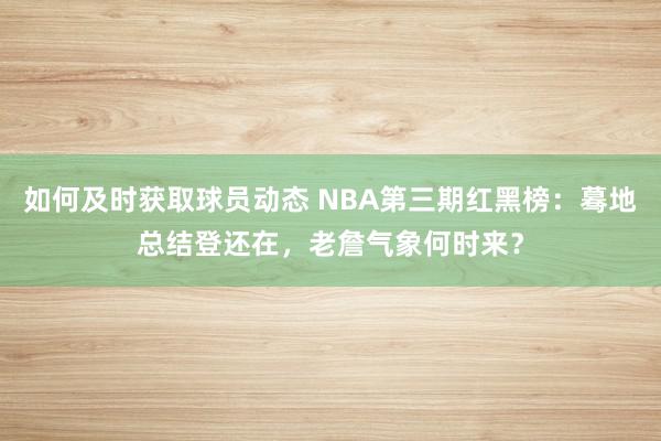 如何及时获取球员动态 NBA第三期红黑榜：蓦地总结登还在，老詹气象何时来？