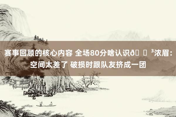 赛事回顾的核心内容 全场80分啥认识😳浓眉：空间太差了 破损时跟队友挤成一团