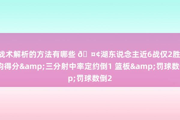 战术解析的方法有哪些 🤢湖东说念主近6战仅2胜 场均得分&三分射中率定约倒1 篮板&罚球数倒2