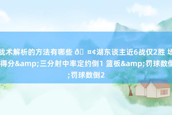 战术解析的方法有哪些 🤢湖东谈主近6战仅2胜 场均得分&三分射中率定约倒1 篮板&罚球数倒2