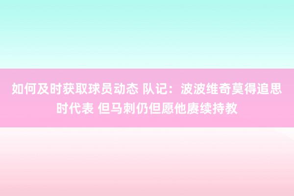 如何及时获取球员动态 队记：波波维奇莫得追思时代表 但马刺仍但愿他赓续持教