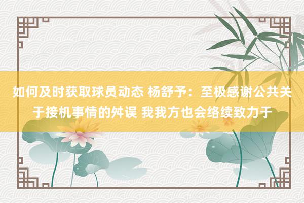 如何及时获取球员动态 杨舒予：至极感谢公共关于接机事情的舛误 我我方也会络续致力于