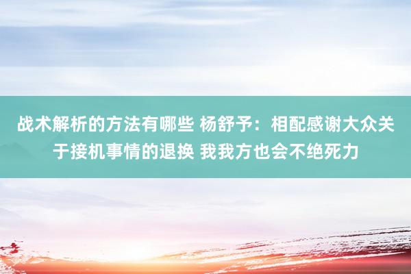 战术解析的方法有哪些 杨舒予：相配感谢大众关于接机事情的退换 我我方也会不绝死力