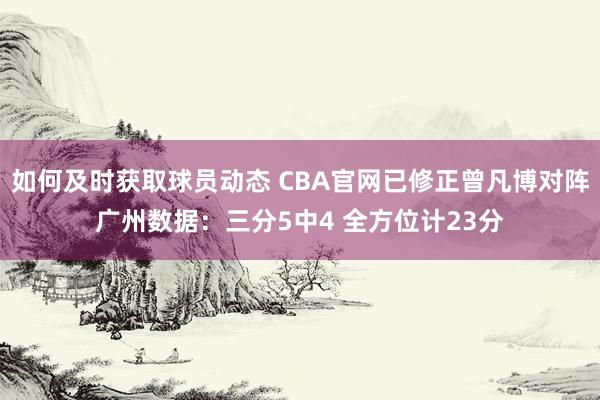 如何及时获取球员动态 CBA官网已修正曾凡博对阵广州数据：三分5中4 全方位计23分