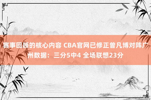 赛事回顾的核心内容 CBA官网已修正曾凡博对阵广州数据：三分5中4 全场联想23分