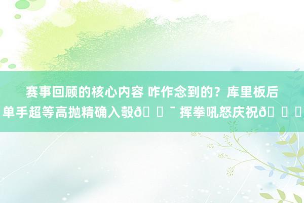 赛事回顾的核心内容 咋作念到的？库里板后单手超等高抛精确入彀🎯 挥拳吼怒庆祝😝