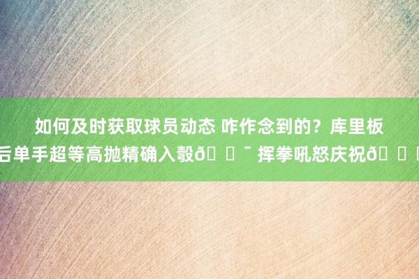 如何及时获取球员动态 咋作念到的？库里板后单手超等高抛精确入彀🎯 挥拳吼怒庆祝😝