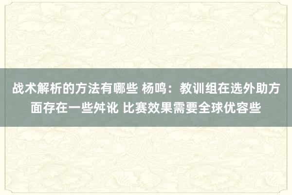 战术解析的方法有哪些 杨鸣：教训组在选外助方面存在一些舛讹 比赛效果需要全球优容些