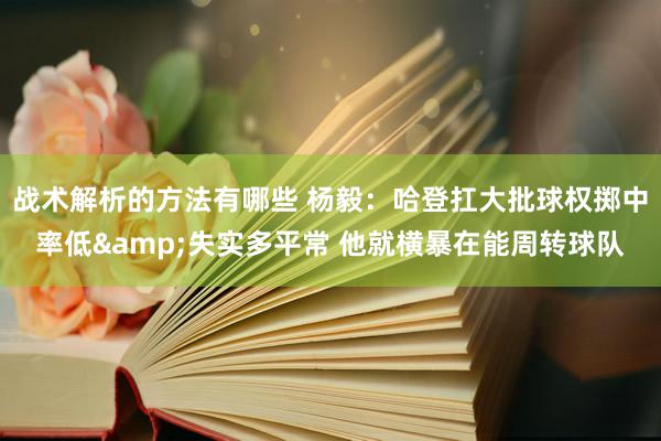 战术解析的方法有哪些 杨毅：哈登扛大批球权掷中率低&失实多平常 他就横暴在能周转球队