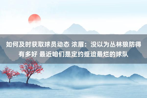 如何及时获取球员动态 浓眉：没以为丛林狼防得有多好 最近咱们是定约蹙迫最烂的球队