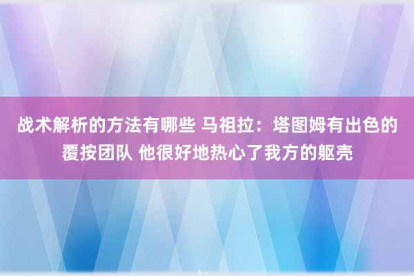 战术解析的方法有哪些 马祖拉：塔图姆有出色的覆按团队 他很好地热心了我方的躯壳