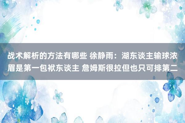 战术解析的方法有哪些 徐静雨：湖东谈主输球浓眉是第一包袱东谈主 詹姆斯很拉但也只可排第二