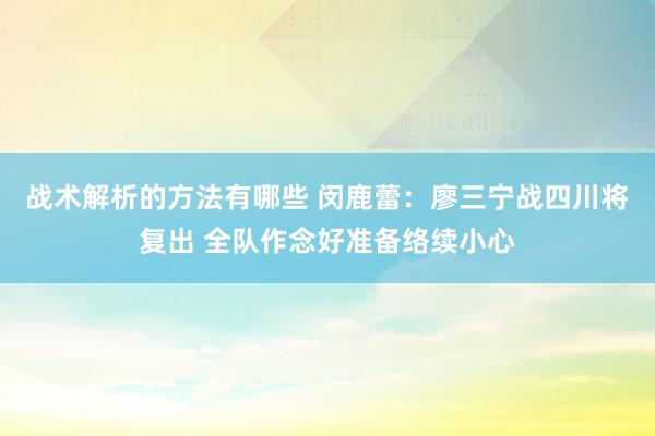 战术解析的方法有哪些 闵鹿蕾：廖三宁战四川将复出 全队作念好准备络续小心