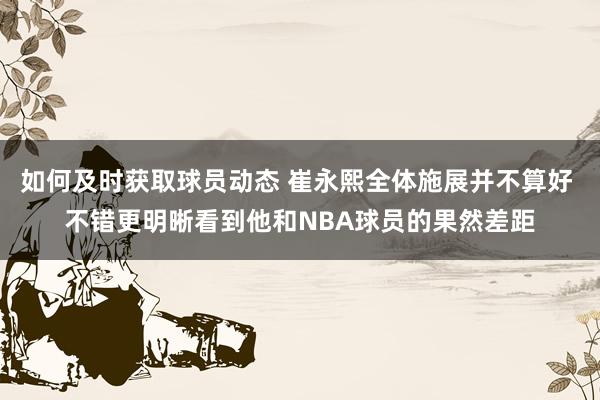 如何及时获取球员动态 崔永熙全体施展并不算好 不错更明晰看到他和NBA球员的果然差距