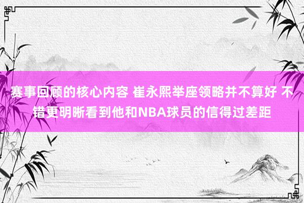 赛事回顾的核心内容 崔永熙举座领略并不算好 不错更明晰看到他和NBA球员的信得过差距