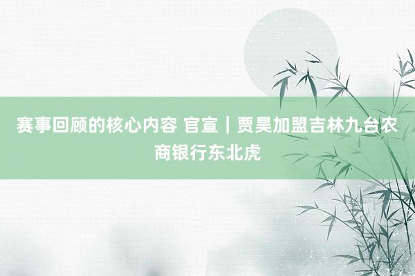 赛事回顾的核心内容 官宣｜贾昊加盟吉林九台农商银行东北虎