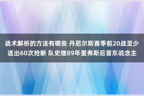 战术解析的方法有哪些 丹尼尔斯赛季前20战至少送出60次抢断 队史继89年里弗斯后首东说念主