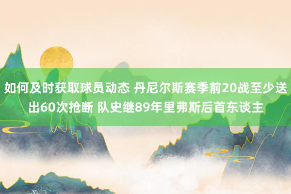 如何及时获取球员动态 丹尼尔斯赛季前20战至少送出60次抢断 队史继89年里弗斯后首东谈主