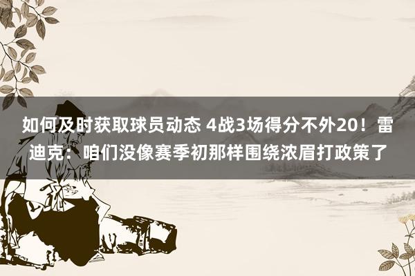 如何及时获取球员动态 4战3场得分不外20！雷迪克：咱们没像赛季初那样围绕浓眉打政策了