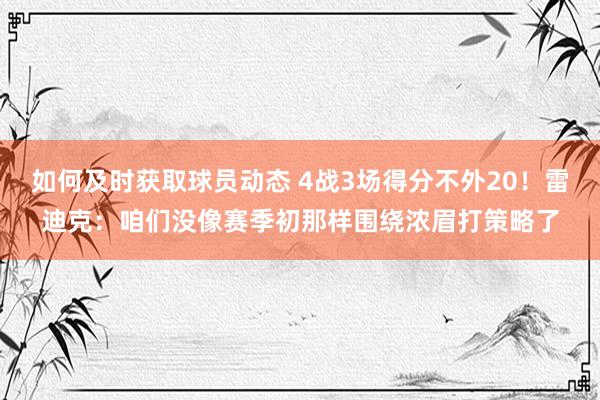 如何及时获取球员动态 4战3场得分不外20！雷迪克：咱们没像赛季初那样围绕浓眉打策略了