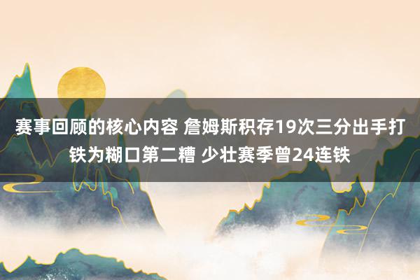 赛事回顾的核心内容 詹姆斯积存19次三分出手打铁为糊口第二糟 少壮赛季曾24连铁