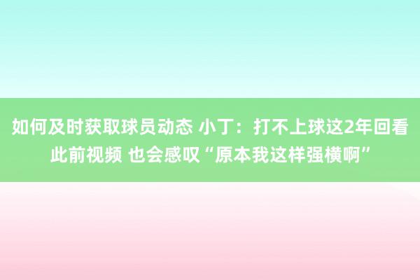 如何及时获取球员动态 小丁：打不上球这2年回看此前视频 也会感叹“原本我这样强横啊”