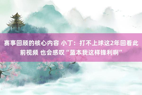 赛事回顾的核心内容 小丁：打不上球这2年回看此前视频 也会感叹“蓝本我这样锋利啊”