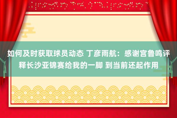 如何及时获取球员动态 丁彦雨航：感谢宫鲁鸣评释长沙亚锦赛给我的一脚 到当前还起作用