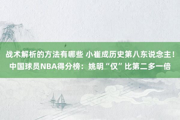 战术解析的方法有哪些 小崔成历史第八东说念主！中国球员NBA得分榜：姚明“仅”比第二多一倍