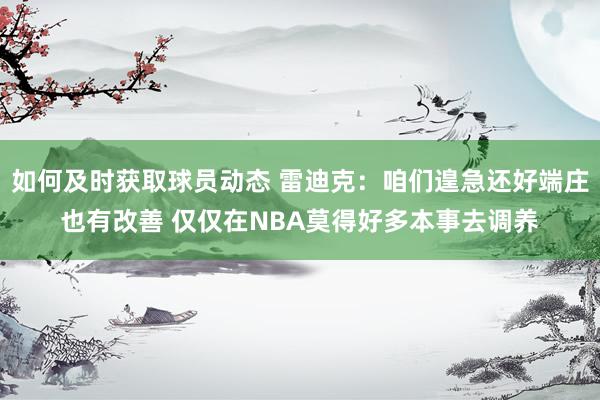 如何及时获取球员动态 雷迪克：咱们遑急还好端庄也有改善 仅仅在NBA莫得好多本事去调养