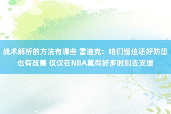 战术解析的方法有哪些 雷迪克：咱们蹙迫还好防患也有改善 仅仅在NBA莫得好多时刻去支援