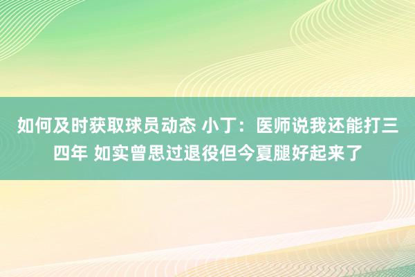 如何及时获取球员动态 小丁：医师说我还能打三四年 如实曾思过退役但今夏腿好起来了