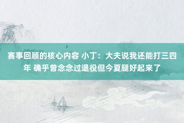 赛事回顾的核心内容 小丁：大夫说我还能打三四年 确乎曾念念过退役但今夏腿好起来了