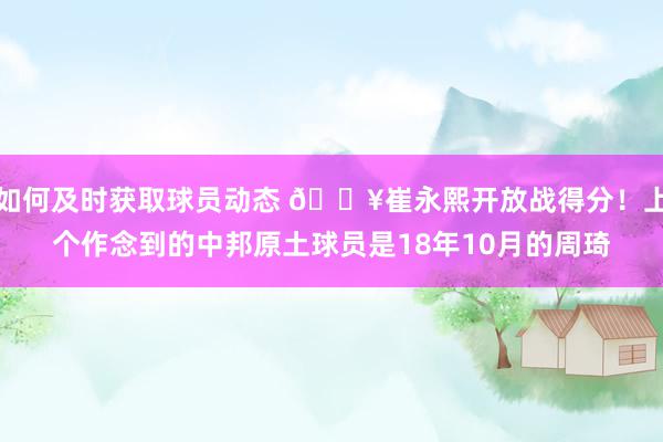 如何及时获取球员动态 🔥崔永熙开放战得分！上个作念到的中邦原土球员是18年10月的周琦