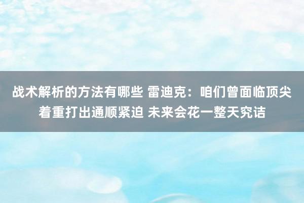 战术解析的方法有哪些 雷迪克：咱们曾面临顶尖着重打出通顺紧迫 未来会花一整天究诘